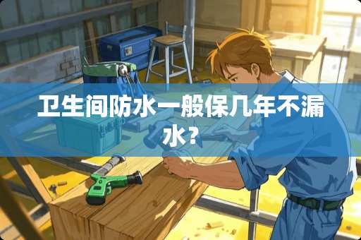 卫生间防水一般保几年不漏水？