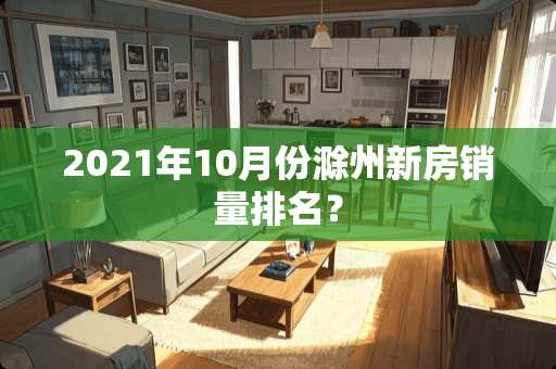 2021年10月份滁州新房销量排名？