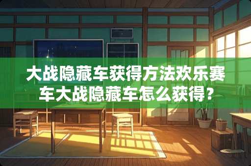 大战隐藏车获得方法欢乐赛车大战隐藏车怎么获得？