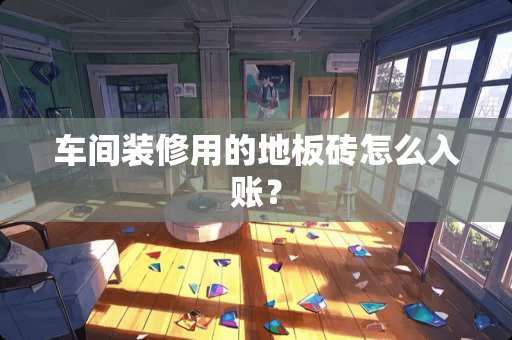 车间装修用的地板砖怎么入账？