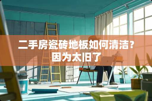 二手房瓷砖地板如何清洁？因为太旧了