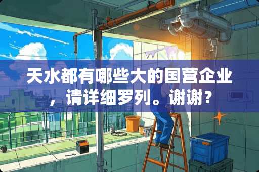 天水都有哪些大的国营企业，请详细罗列。谢谢？