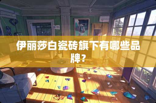 伊丽莎白瓷砖旗下有哪些品牌？