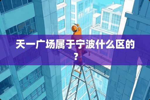 天一广场属于宁波什么区的？