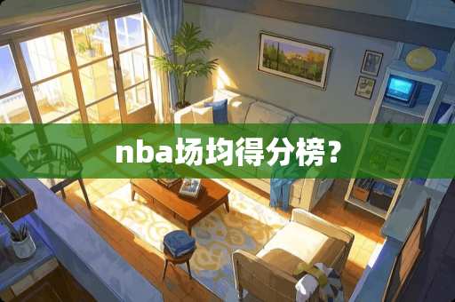 nba场均得分榜? nba场均得分榜?
