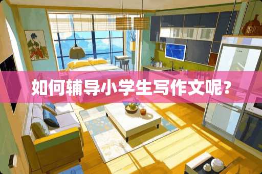 如何辅导小学生写作文呢？