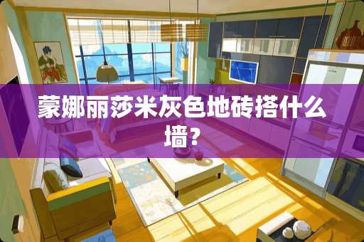 蒙娜丽莎米灰色地砖搭什么墙？