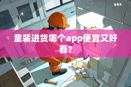 童装进货哪个app便宜又好看？