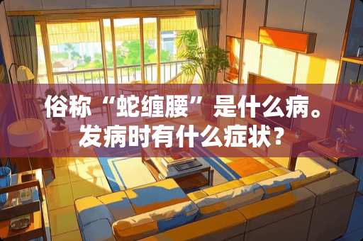 俗称“蛇缠腰”是什么病。发病时有什么症状？