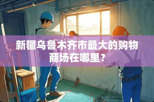 新疆乌鲁木齐市最大的购物商场在哪里？
