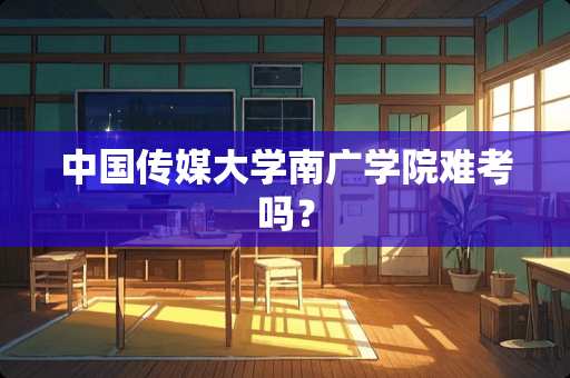 中国传媒大学南广学院难考吗？