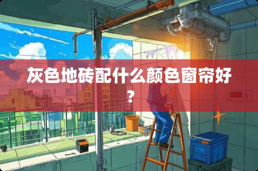 灰色地砖配什么颜色窗帘好？