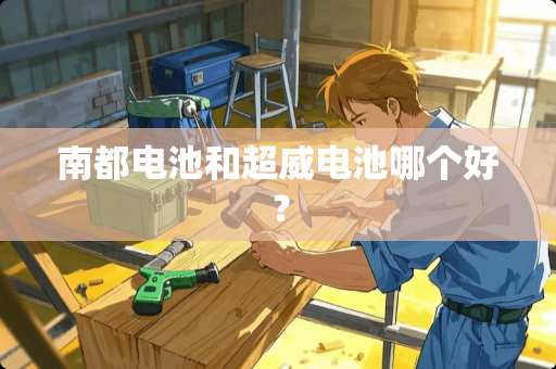 南都电池和超威电池哪个好？