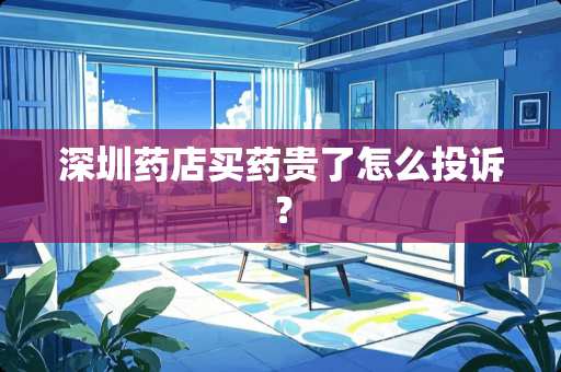 深圳药店买药贵了怎么投诉？