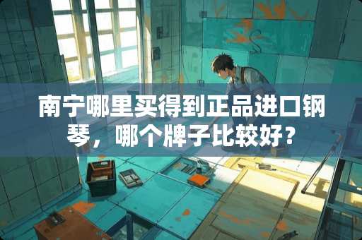 南宁哪里买得到正品进口钢琴，哪个牌子比较好？