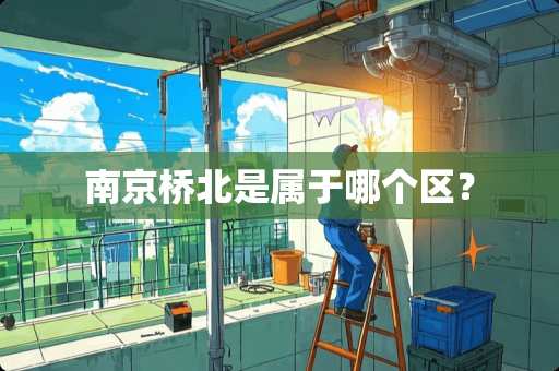 南京桥北是属于哪个区? 南京桥北是属于哪个区?