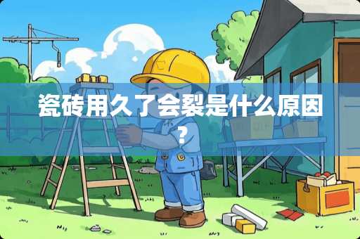 瓷砖用久了会裂是什么原因？