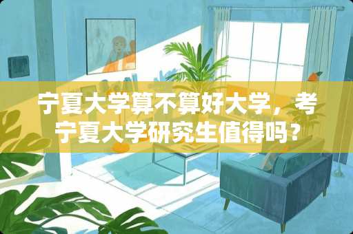 宁夏大学算不算好大学，考宁夏大学研究生值得吗？