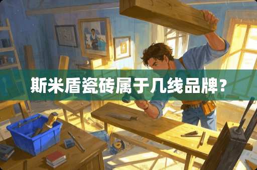 斯米盾瓷砖属于几线品牌？