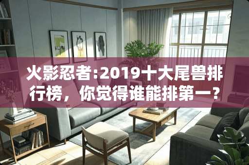 火影忍者:2019十大尾兽排行榜，你觉得谁能排第一？