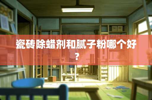 瓷砖除蜡剂和腻子粉哪个好？