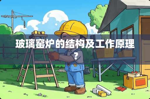 玻璃窑炉的结构及工作原理？