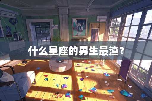 什么星座的男生最渣？
