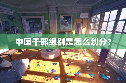 中国干部级别是怎么划分？