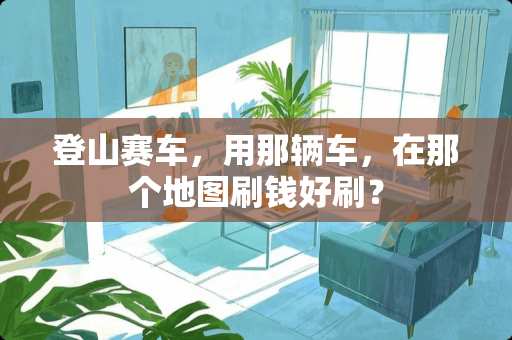 登山赛车，用那辆车，在那个地图刷钱好刷？