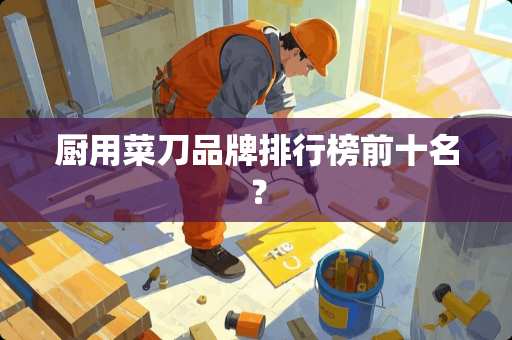 厨用菜刀品牌排行榜前十名？