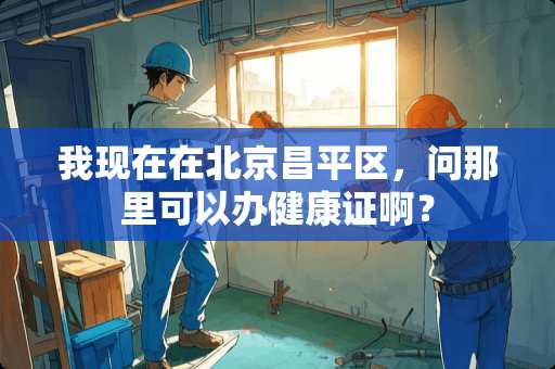我现在在北京昌平区，问那里可以办健康证啊？
