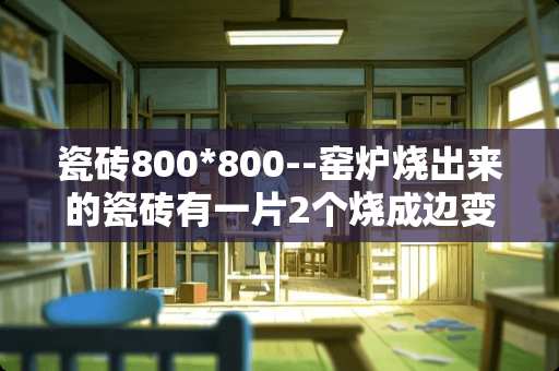 瓷砖800*800--窑炉烧出来的瓷砖有一片2个烧成边变形，要怎么办？