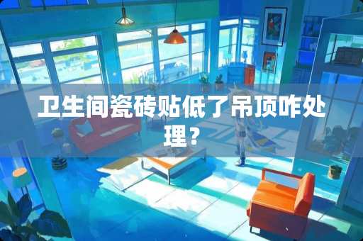 卫生间瓷砖贴低了吊顶咋处理？