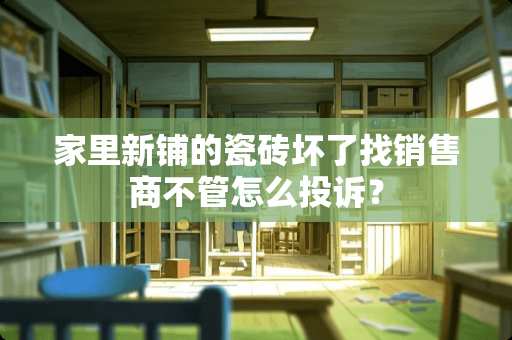 家里新铺的瓷砖坏了找销售商不管怎么投诉？