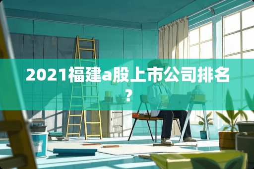 2021福建a股上市公司排名？