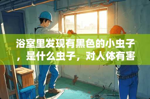 浴室里发现有黑色的小虫子，是什么虫子，对人体有害吗？