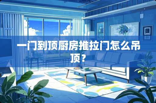 一门到顶厨房推拉门怎么吊顶？