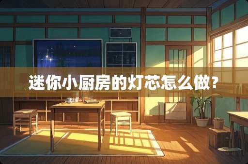 迷你小厨房的灯芯怎么做？