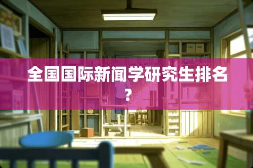 全国国际新闻学研究生排名？