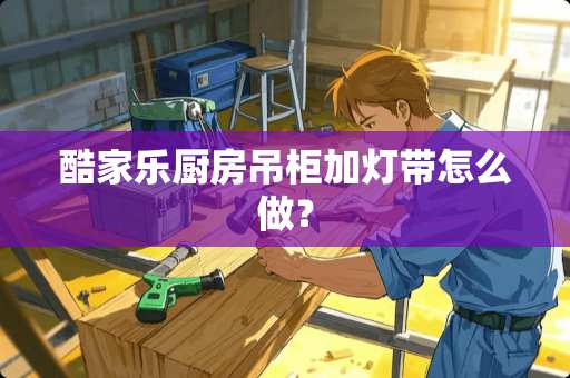 酷家乐厨房吊柜加灯带怎么做？