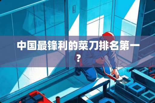 中国最锋利的菜刀排名第一？