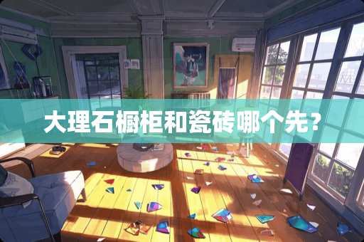 大理石橱柜和瓷砖哪个先？