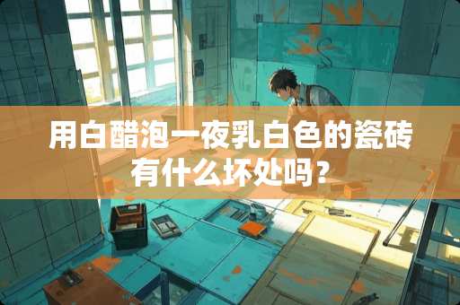 用白醋泡一夜乳白色的瓷砖有什么坏处吗？