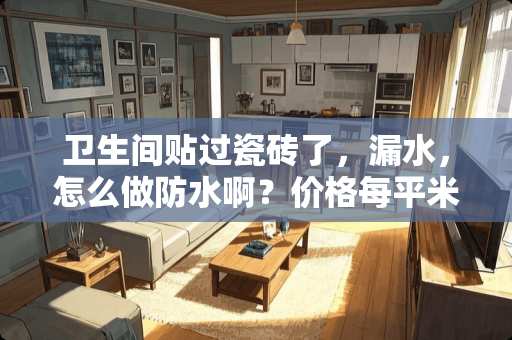 卫生间贴过瓷砖了，漏水，怎么做防水啊？价格每平米大概多少？