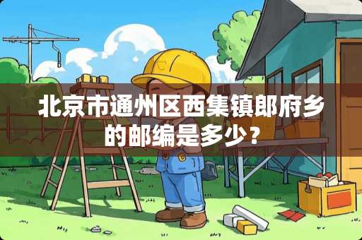 北京市通州区西集镇郎府乡的邮编是多少？