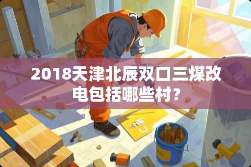 2018天津北辰双口三煤改电包括哪些村？