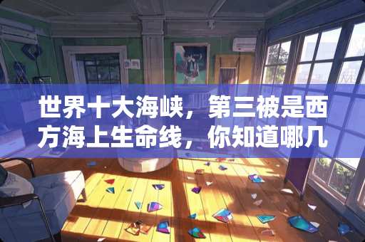 世界十大海峡，第三被是西方海上生命线，你知道哪几个？