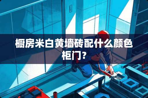 橱房米白黄墙砖配什么颜色柜门？