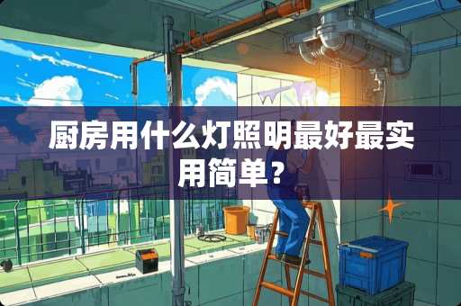 厨房用什么灯照明最好最实用简单？