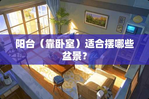 阳台（靠卧室）适合摆哪些盆景？